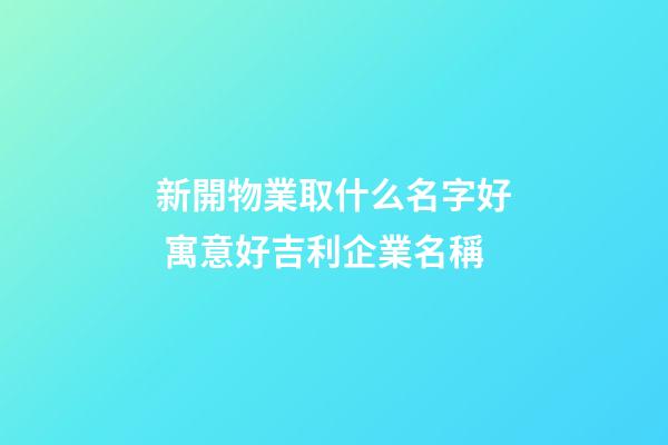 新開物業取什么名字好 寓意好吉利企業名稱-第1張-公司起名-玄機派
